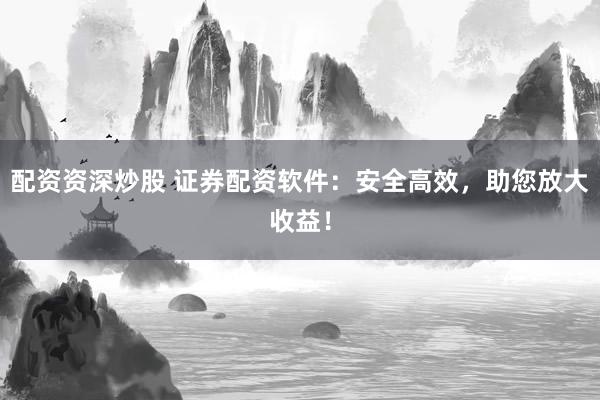 配资资深炒股 证券配资软件：安全高效，助您放大收益！