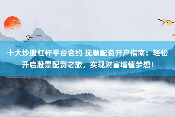 十大炒股杠杆平台合约 抚顺配资开户指南：轻松开启股票配资之旅，实现财富增值梦想！