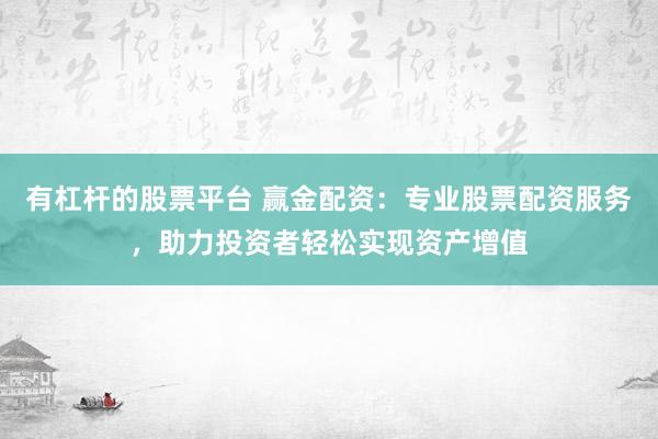 有杠杆的股票平台 赢金配资：专业股票配资服务，助力投资者轻松实现资产增值