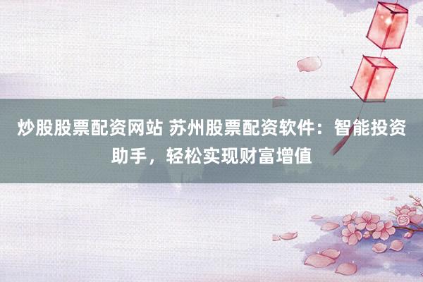 炒股股票配资网站 苏州股票配资软件：智能投资助手，轻松实现财富增值
