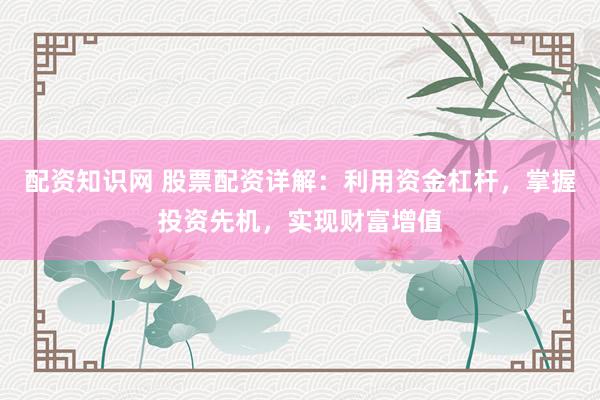 配资知识网 股票配资详解：利用资金杠杆，掌握投资先机，实现财富增值