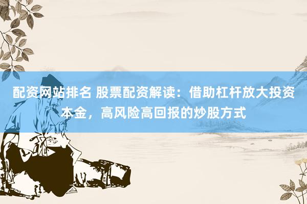 配资网站排名 股票配资解读：借助杠杆放大投资本金，高风险高回报的炒股方式
