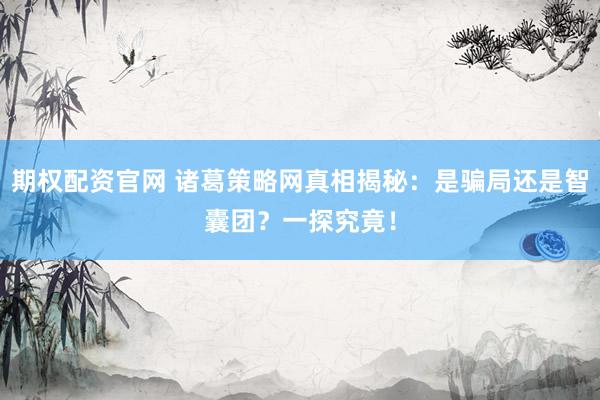 期权配资官网 诸葛策略网真相揭秘：是骗局还是智囊团？一探究竟！