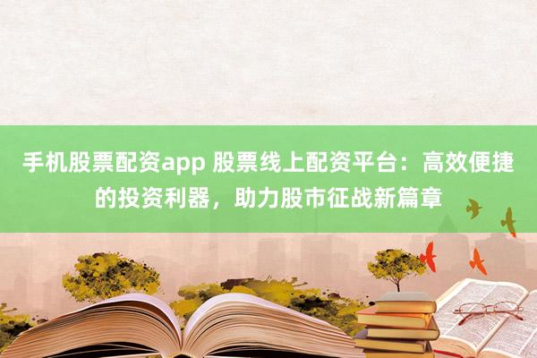 手机股票配资app 股票线上配资平台：高效便捷的投资利器，助力股市征战新篇章