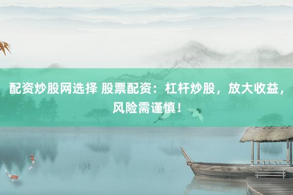 配资炒股网选择 股票配资：杠杆炒股，放大收益，风险需谨慎！
