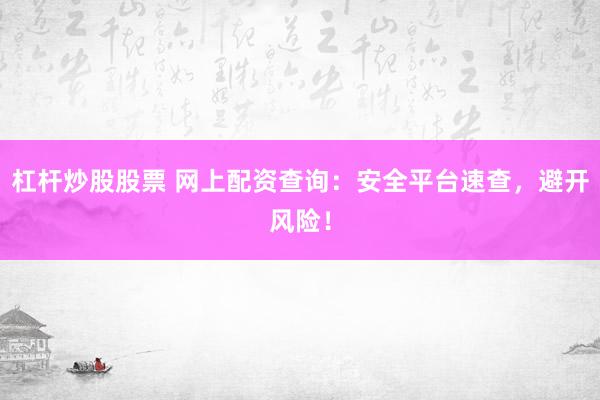 杠杆炒股股票 网上配资查询：安全平台速查，避开风险！