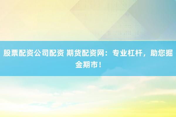 股票配资公司配资 期货配资网：专业杠杆，助您掘金期市！