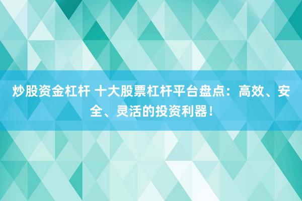 炒股资金杠杆 十大股票杠杆平台盘点：高效、安全、灵活的投资利器！