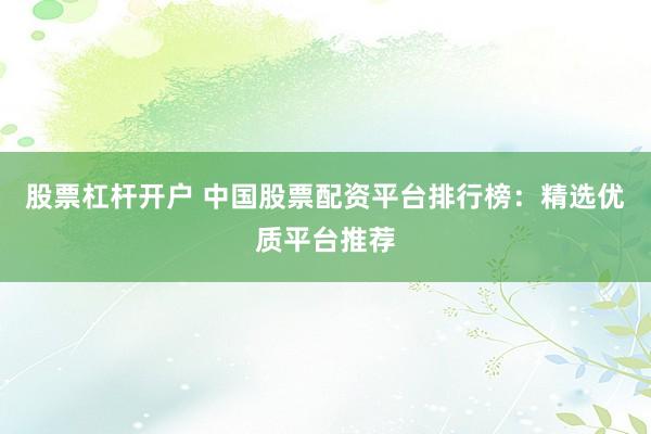 股票杠杆开户 中国股票配资平台排行榜：精选优质平台推荐