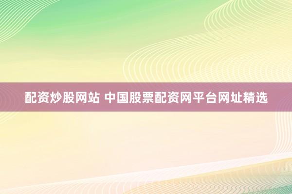 配资炒股网站 中国股票配资网平台网址精选