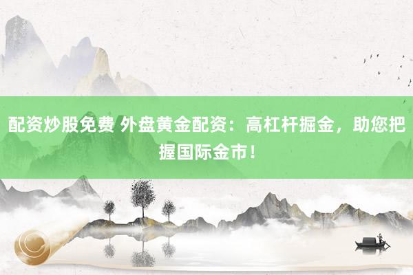 配资炒股免费 外盘黄金配资：高杠杆掘金，助您把握国际金市！