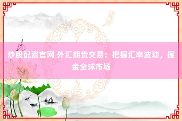 炒股配资官网 外汇期货交易：把握汇率波动，掘金全球市场