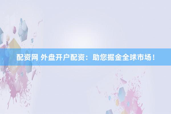 配资网 外盘开户配资：助您掘金全球市场！
