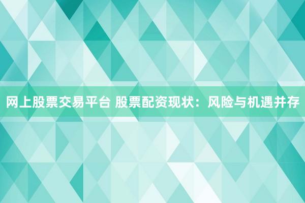 网上股票交易平台 股票配资现状：风险与机遇并存