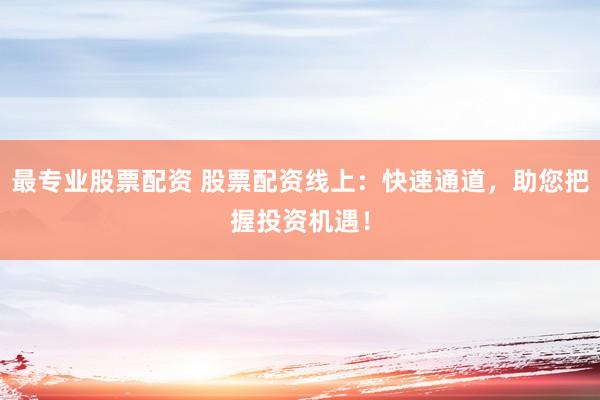 最专业股票配资 股票配资线上：快速通道，助您把握投资机遇！