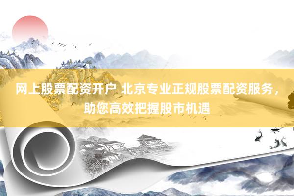 网上股票配资开户 北京专业正规股票配资服务，助您高效把握股市机遇