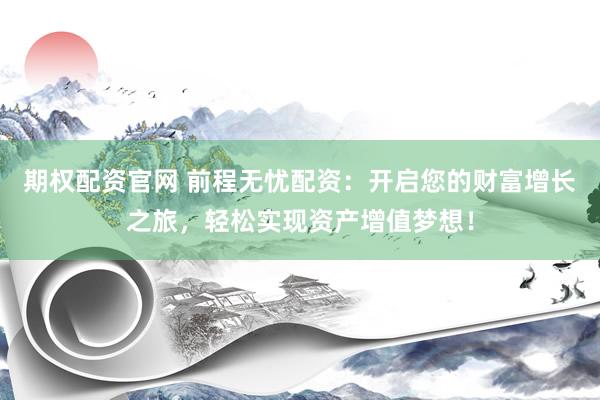期权配资官网 前程无忧配资：开启您的财富增长之旅，轻松实现资产增值梦想！
