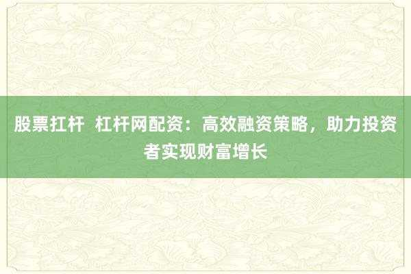 股票扛杆  杠杆网配资：高效融资策略，助力投资者实现财富增长