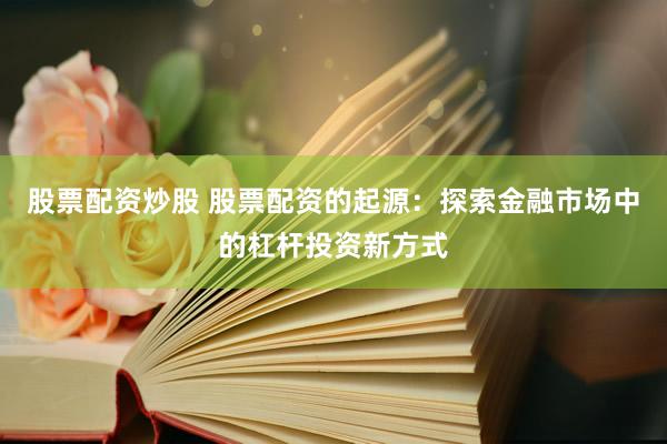 股票配资炒股 股票配资的起源：探索金融市场中的杠杆投资新方式