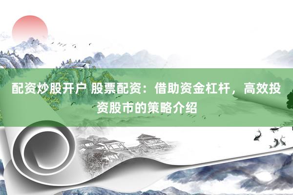 配资炒股开户 股票配资：借助资金杠杆，高效投资股市的策略介绍