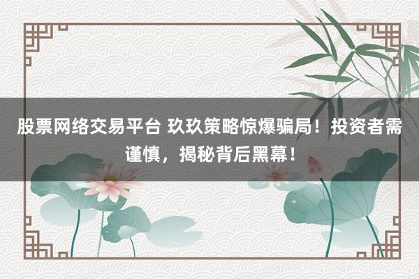 股票网络交易平台 玖玖策略惊爆骗局！投资者需谨慎，揭秘背后黑幕！