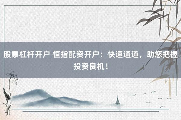 股票杠杆开户 恒指配资开户：快速通道，助您把握投资良机！