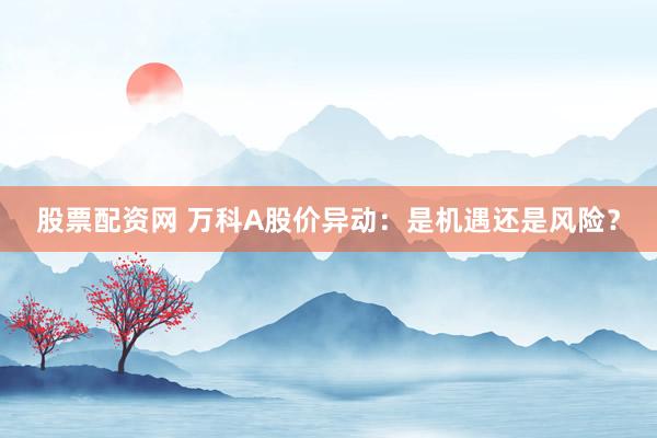 股票配资网 万科A股价异动：是机遇还是风险？