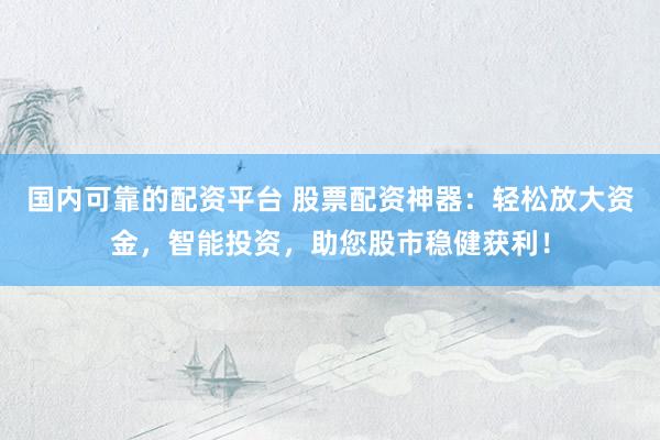 国内可靠的配资平台 股票配资神器：轻松放大资金，智能投资，助您股市稳健获利！