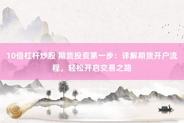 10倍杠杆炒股 期货投资第一步：详解期货开户流程，轻松开启交易之路