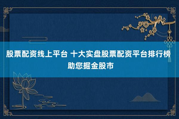 股票配资线上平台 十大实盘股票配资平台排行榜  助您掘金股市