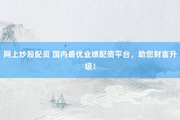 网上炒股配资 国内最优业绩配资平台，助您财富升级！