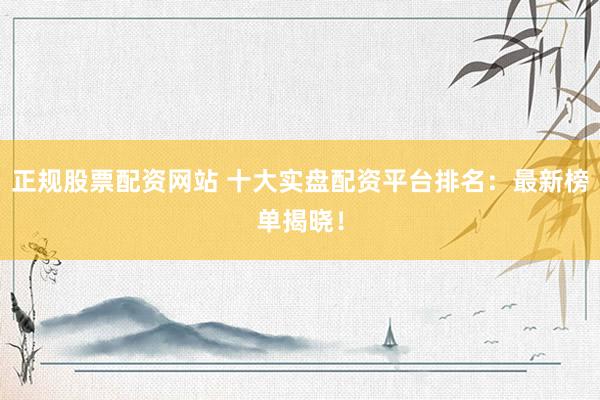 正规股票配资网站 十大实盘配资平台排名：最新榜单揭晓！