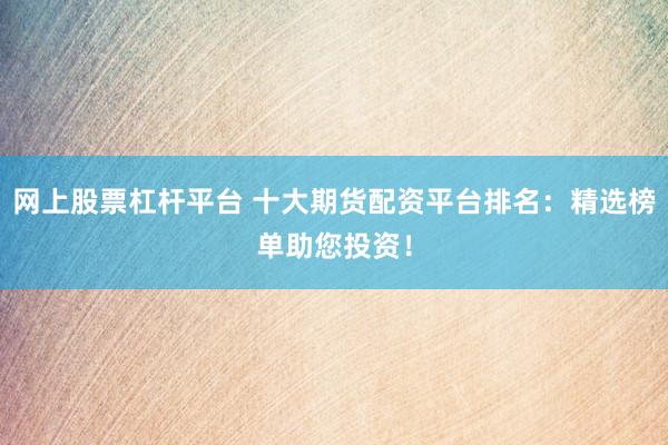 网上股票杠杆平台 十大期货配资平台排名：精选榜单助您投资！