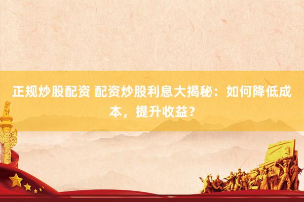 正规炒股配资 配资炒股利息大揭秘：如何降低成本，提升收益？