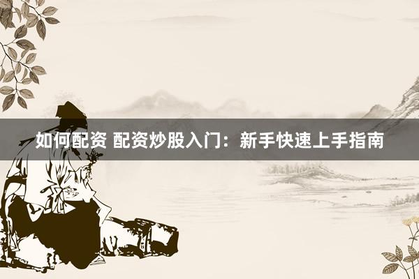 如何配资 配资炒股入门：新手快速上手指南