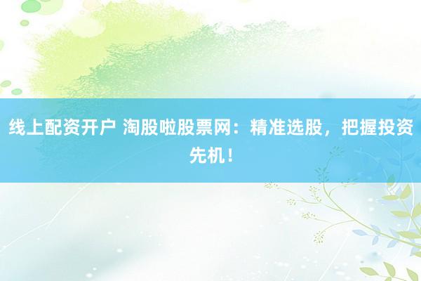 线上配资开户 淘股啦股票网：精准选股，把握投资先机！