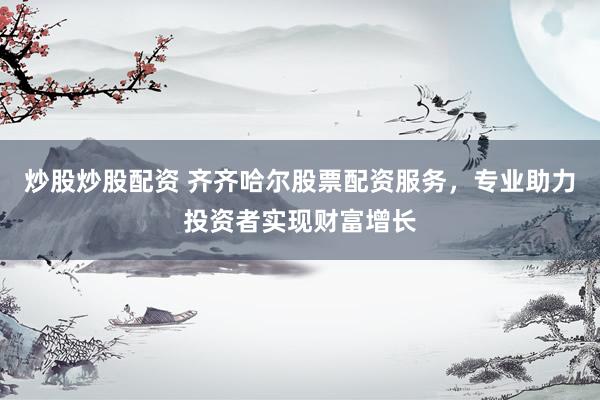 炒股炒股配资 齐齐哈尔股票配资服务，专业助力投资者实现财富增长