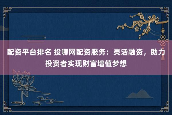 配资平台排名 投哪网配资服务：灵活融资，助力投资者实现财富增值梦想