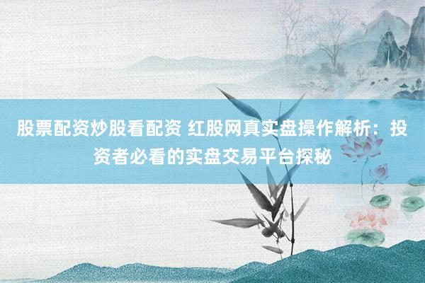 股票配资炒股看配资 红股网真实盘操作解析：投资者必看的实盘交易平台探秘