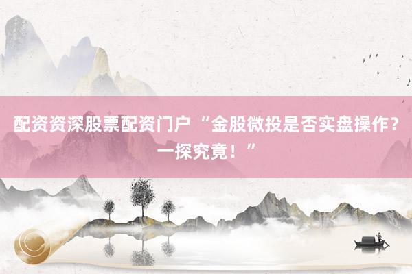 配资资深股票配资门户 “金股微投是否实盘操作？一探究竟！”
