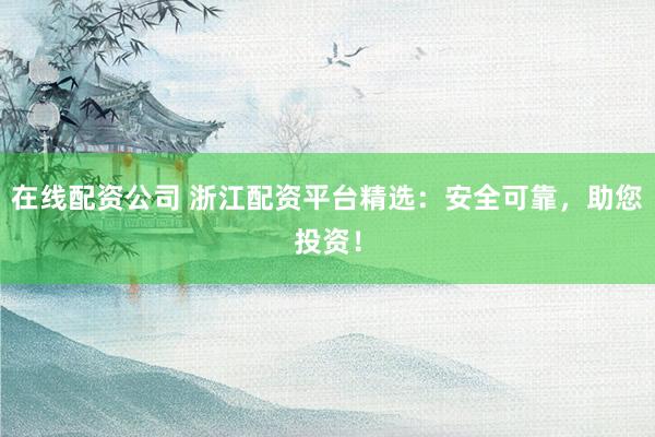 在线配资公司 浙江配资平台精选：安全可靠，助您投资！