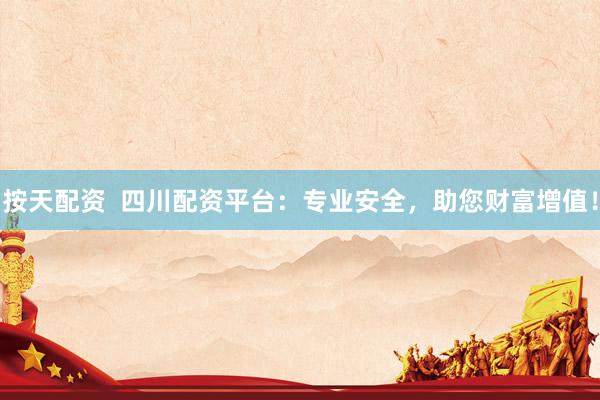 按天配资  四川配资平台：专业安全，助您财富增值！
