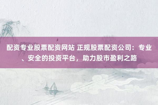 配资专业股票配资网站 正规股票配资公司：专业、安全的投资平台，助力股市盈利之路
