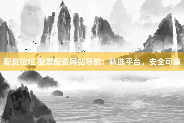 配资论坛 股票配资网站导航：精选平台，安全可靠