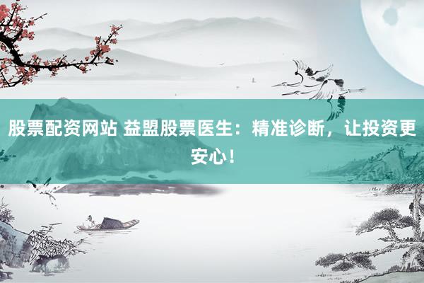 股票配资网站 益盟股票医生：精准诊断，让投资更安心！