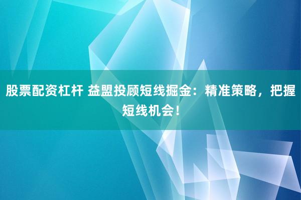 股票配资杠杆 益盟投顾短线掘金：精准策略，把握短线机会！