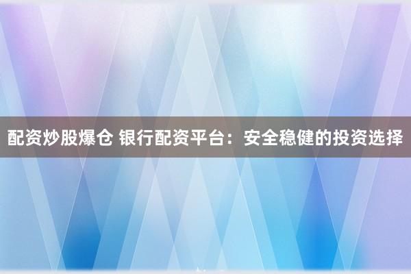 配资炒股爆仓 银行配资平台：安全稳健的投资选择
