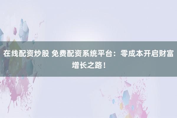 在线配资炒股 免费配资系统平台：零成本开启财富增长之路！