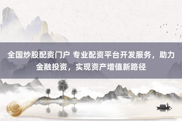 全国炒股配资门户 专业配资平台开发服务，助力金融投资，实现资产增值新路径