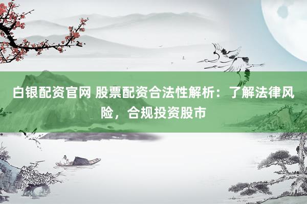 白银配资官网 股票配资合法性解析：了解法律风险，合规投资股市